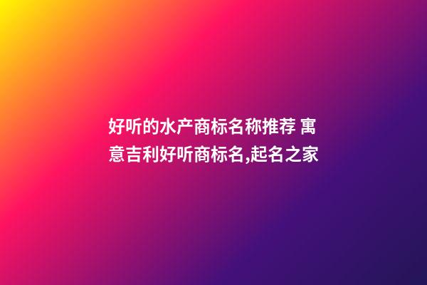 好听的水产商标名称推荐 寓意吉利好听商标名,起名之家-第1张-商标起名-玄机派